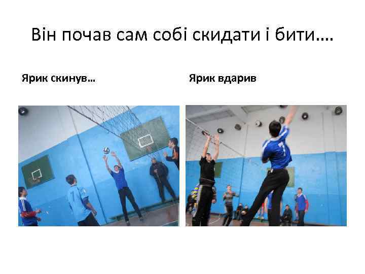 Він почав сам собі скидати і бити…. Ярик скинув… Ярик вдарив 