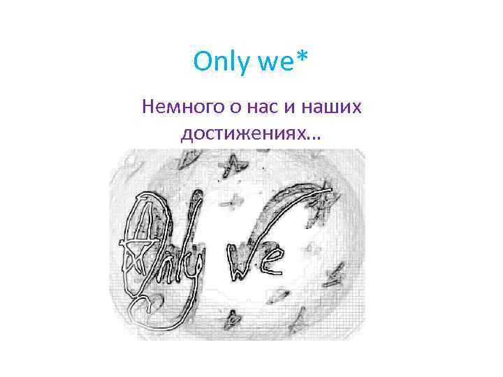 Only we* Немного о нас и наших достижениях… 