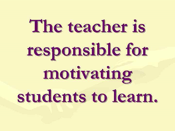 The teacher is responsible for motivating students to learn. 