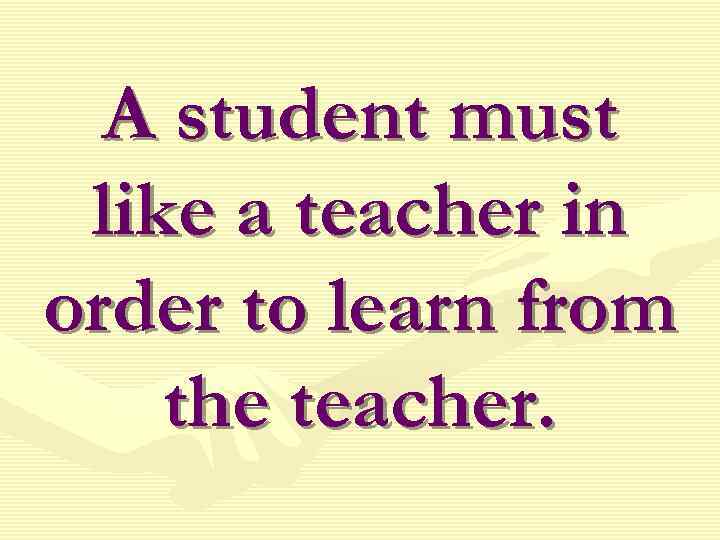 A student must like a teacher in order to learn from the teacher. 