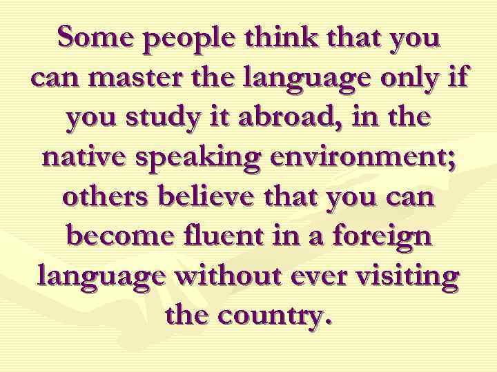 Some people think that you can master the language only if you study it