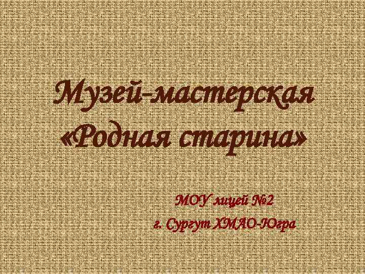 Музей-мастерская «Родная старина» МОУ лицей № 2 г. Сургут ХМАО-Югра 