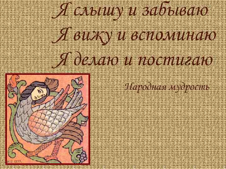 Я слышу и забываю Я вижу и вспоминаю Я делаю и постигаю Народная мудрость