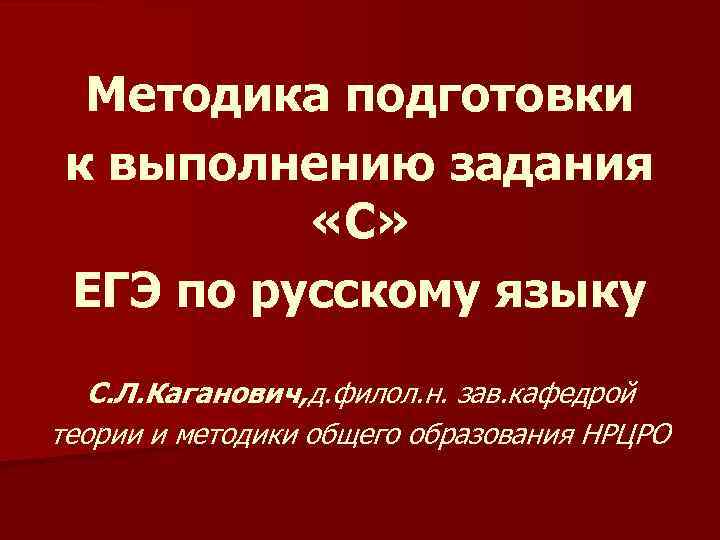 Методика подготовки к выполнению задания «С» ЕГЭ по русскому языку С. Л. Каганович, д.