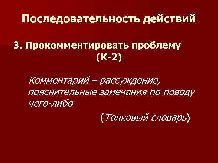 Последовательность действий 3. Прокомментировать проблему (К-2) Комментарий – рассуждение, пояснительные замечания по поводу чего-либо