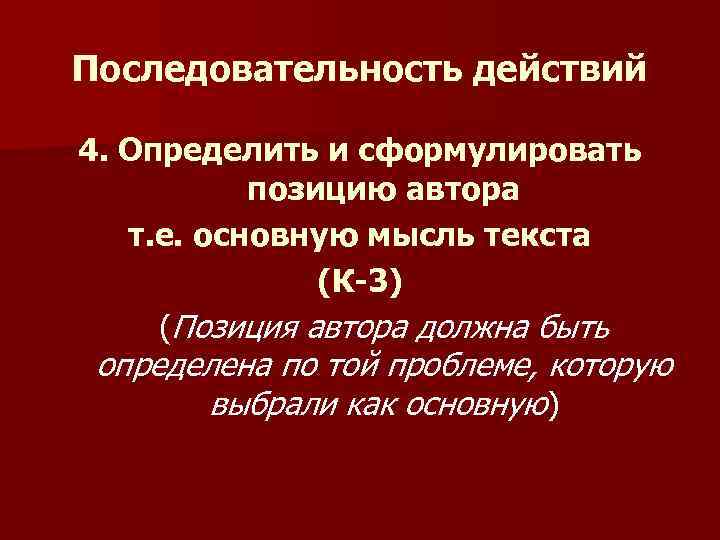 Последовательность действий 4. Определить и сформулировать позицию автора т. е. основную мысль текста (К-3)