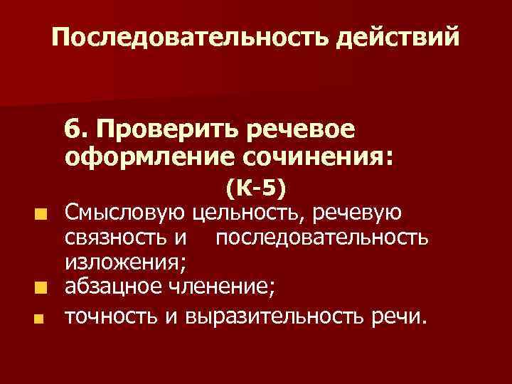 Последовательность действий 6. Проверить речевое оформление сочинения: (К-5) Смысловую цельность, речевую связность и последовательность