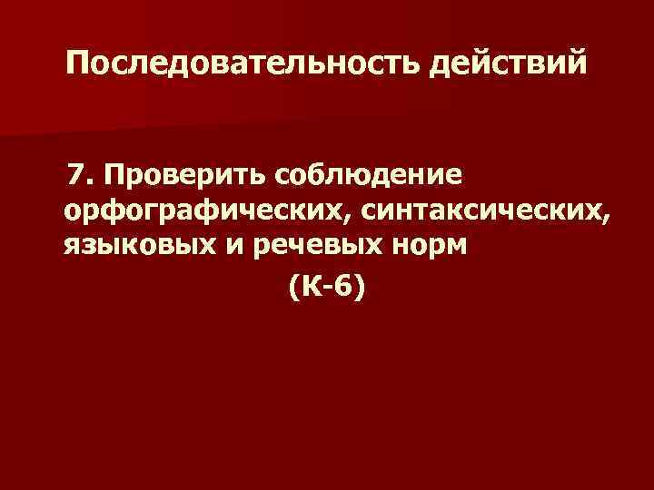 Последовательность действий 7. Проверить соблюдение орфографических, синтаксических, языковых и речевых норм (К-6) 