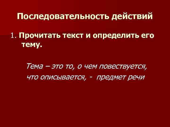 Последовательность действий 1. Прочитать текст и определить его 1. тему. Тема – это то,