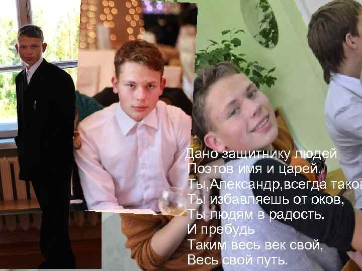 Дано защитнику людей Поэтов имя и царей. Ты, Александр, всегда таков Ты избавляешь от