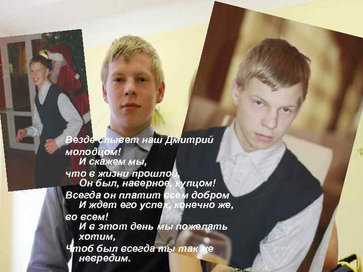 Везде слывет наш Дмитрий молодцом! И скажем мы, что в жизни прошлой, Он был,