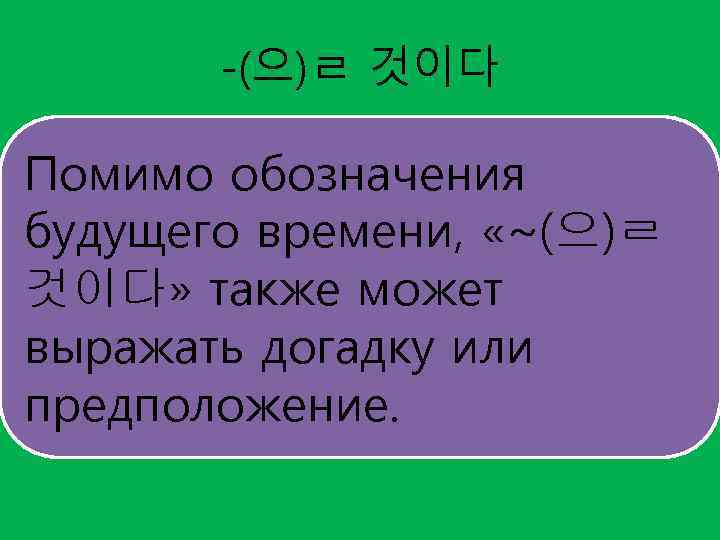 -(으)ㄹ 것이다 Помимо обозначения будущего времени, «~(으)ㄹ 것이다» также может выражать догадку или предположение.