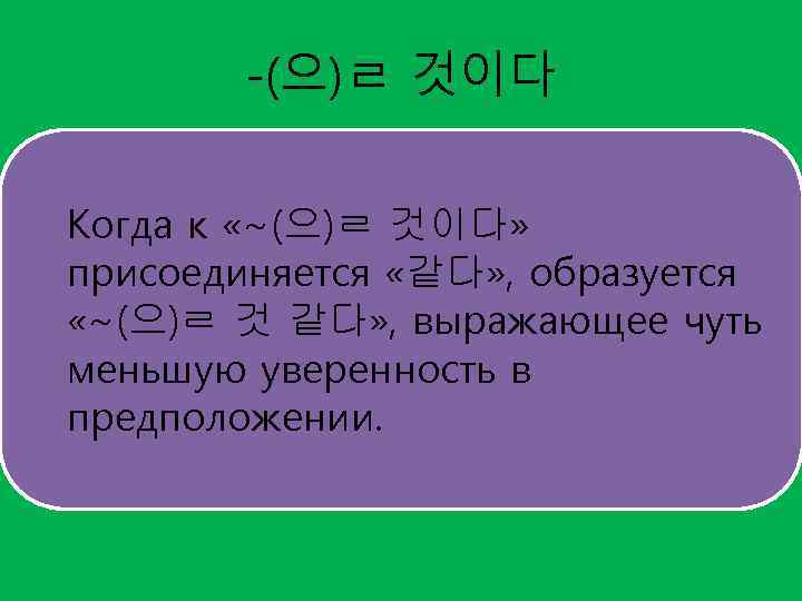 -(으)ㄹ 것이다 Когда к «~(으)ㄹ 것이다» присоединяется «같다» , образуется «~(으)ㄹ 것 같다» ,
