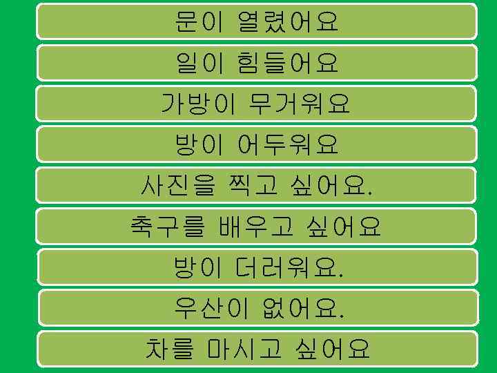 문이 열렸어요 일이 힘들어요 가방이 무거워요 방이 어두워요 사진을 찍고 싶어요. 축구를 배우고 싶어요