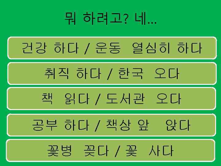뭐 하려고? 네… 건강 하다 / 운동 열심히 하다 취직 하다 / 한국 오다