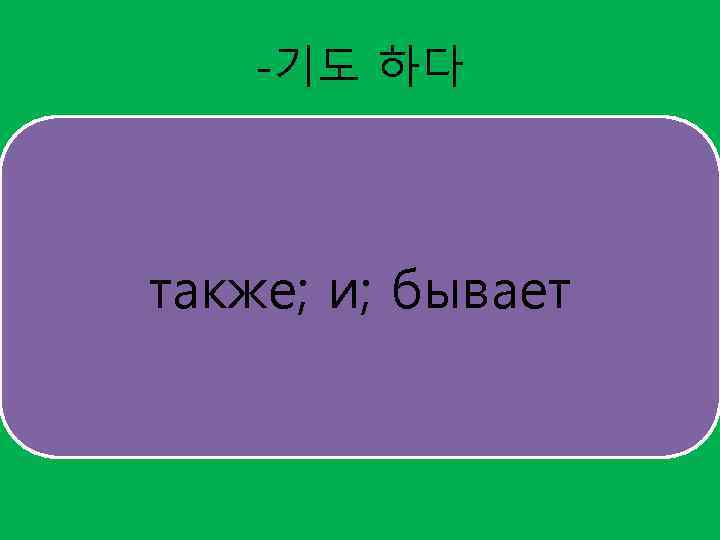 -기도 하다 также; и; бывает 