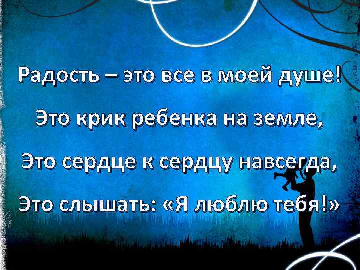 Радость – это все в моей душе! Это крик ребенка на земле, Это сердце