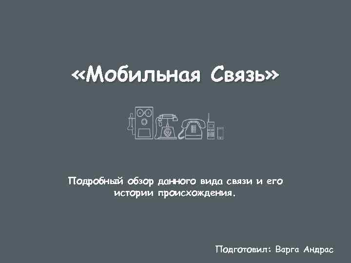  «Мобильная Связь» Подробный обзор данного вида связи и его истории происхождения. Подготовил: Варга