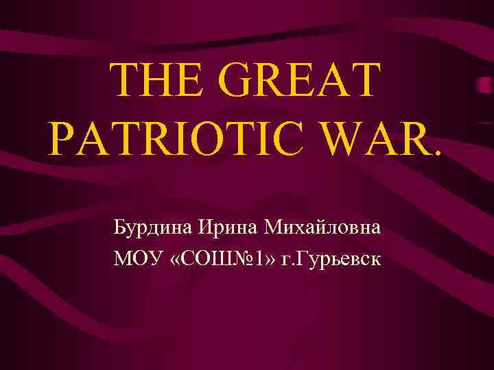 THE GREAT PATRIOTIC WAR. Бурдина Ирина Михайловна МОУ «СОШ№ 1» г. Гурьевск 