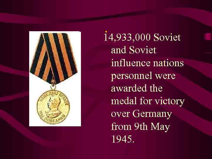 . 14, 933, 000 Soviet and Soviet influence nations personnel were awarded the medal