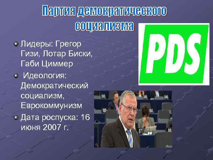 Лидеры: Грегор Гизи, Лотар Биски, Габи Циммер Идеология: Демократический социализм, Еврокоммунизм Дата роспуска: 16