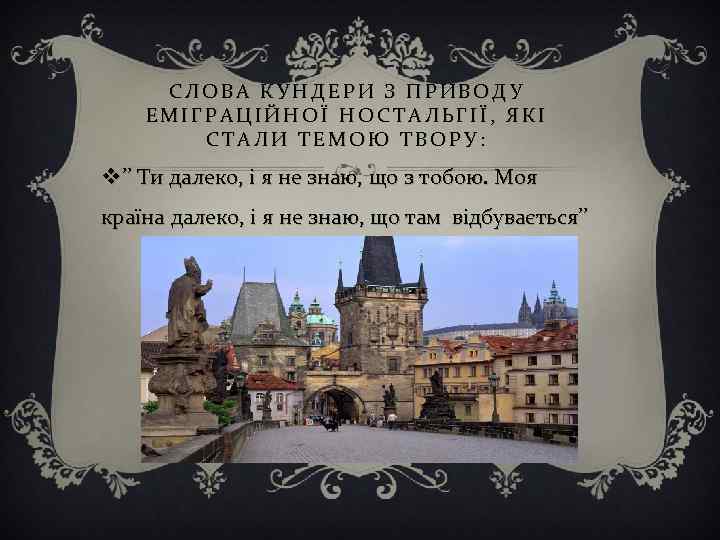 СЛОВА КУНДЕРИ З ПРИВОДУ ЕМІГРАЦІЙНОЇ НОСТАЛЬГІЇ, ЯКІ СТАЛИ ТЕМОЮ ТВОРУ: v ’’ Ти далеко,