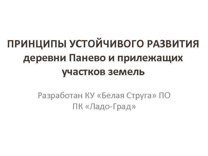 ПРИНЦИПЫ УСТОЙЧИВОГО РАЗВИТИЯ деревни Панево и прилежащих участков земель Разработан КУ «Белая Струга» ПО