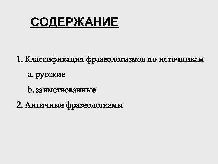 СОДЕРЖАНИЕ 1. Классификация фразеологизмов по источникам a. русские b. заимствованные 2. Античные фразеологизмы 