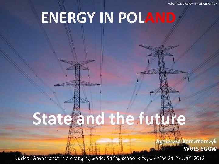 Foto: http: //www. ekogroup. info/ ENERGY IN POLAND State and the future Agnieszka Karczmarczyk