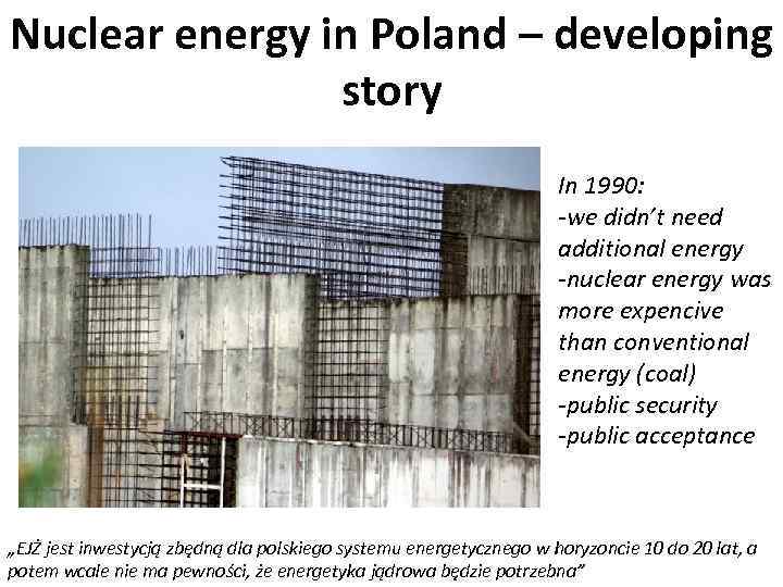 Nuclear energy in Poland – developing story In 1990: -we didn’t need additional energy