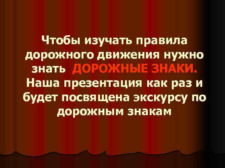 Чтобы изучать правила дорожного движения нужно знать ДОРОЖНЫЕ ЗНАКИ. Наша презентация как раз и