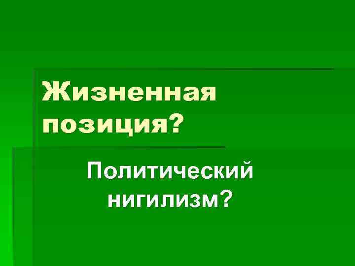 Жизненная позиция? Политический нигилизм? 