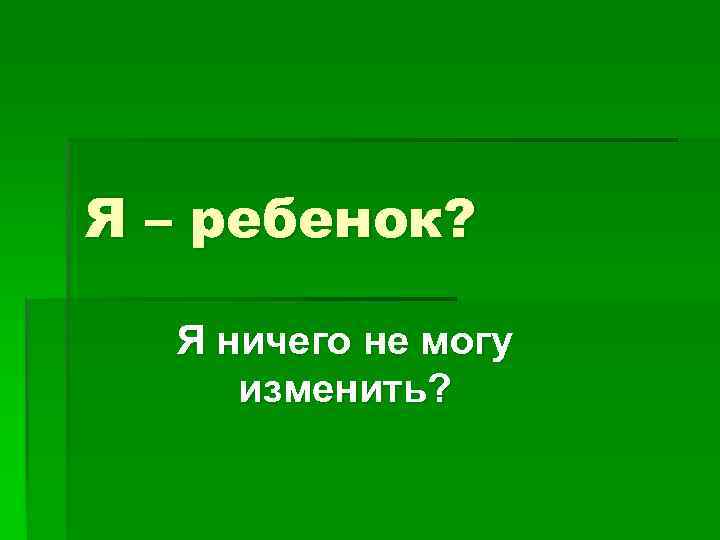 Я – ребенок? Я ничего не могу изменить? 