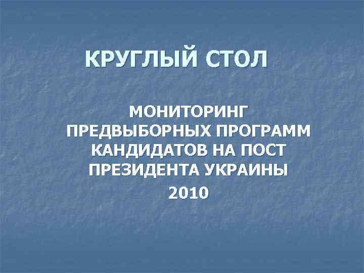 КРУГЛЫЙ СТОЛ МОНИТОРИНГ ПРЕДВЫБОРНЫХ ПРОГРАММ КАНДИДАТОВ НА ПОСТ ПРЕЗИДЕНТА УКРАИНЫ 2010 