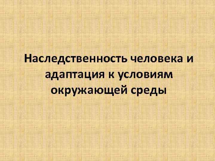 Наследственность человека и адаптация к условиям окружающей среды 