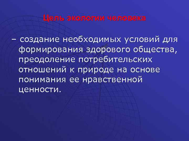 Цель экологии человека – создание необходимых условий для формирования здорового общества, преодоление потребительских отношений