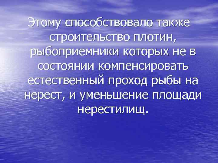Этому способствовало также строительство плотин, рыбоприемники которых не в состоянии компенсировать естественный проход рыбы