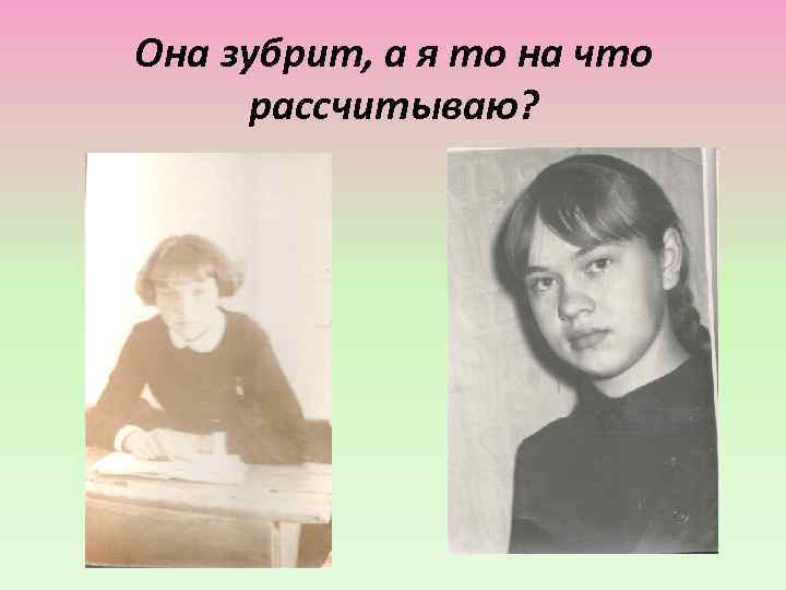 Она зубрит, а я то на что рассчитываю? 