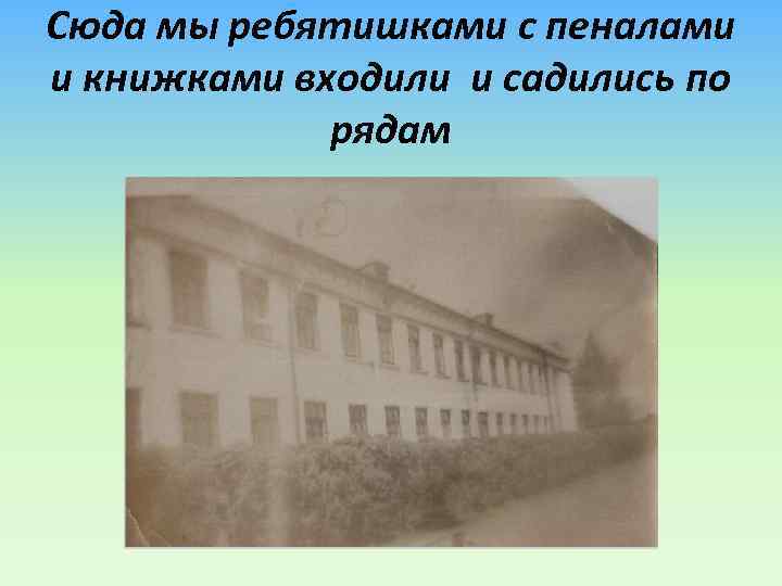 Сюда мы ребятишками с пеналами и книжками входили и садились по рядам 