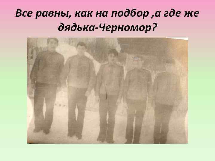 Все равны, как на подбор , а где же дядька-Черномор? 