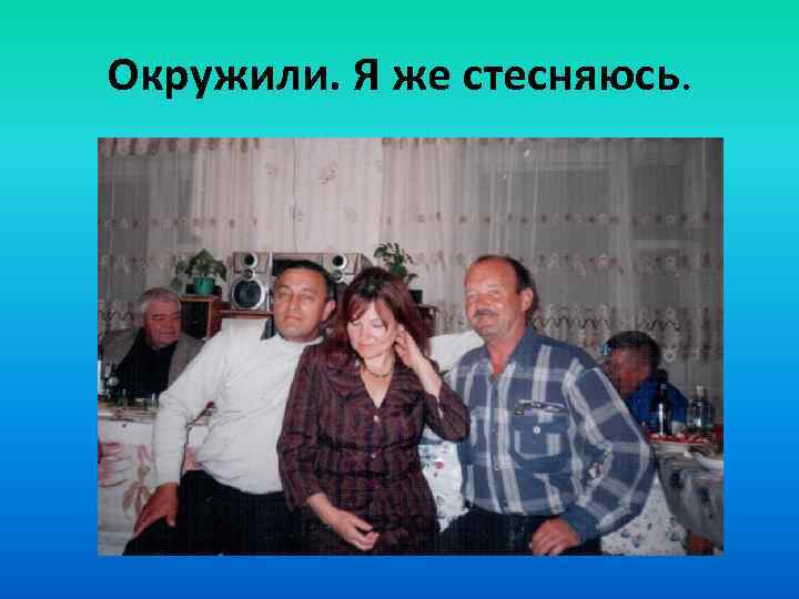 Окружили. Я же стесняюсь. 