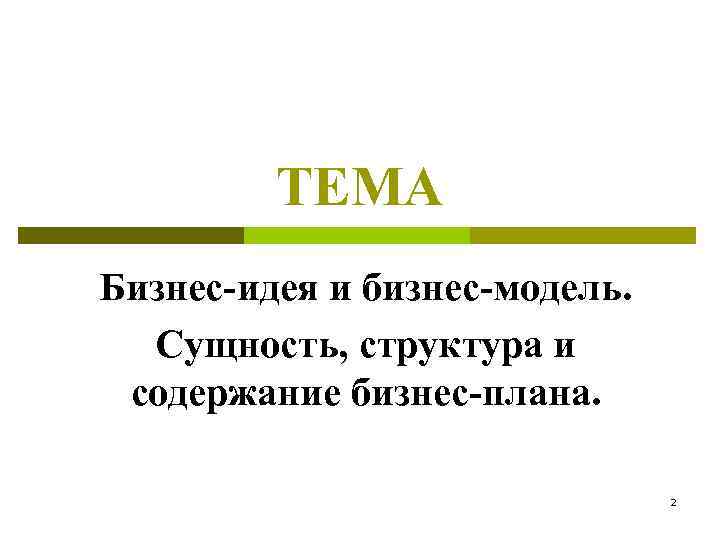 ТЕМА Бизнес-идея и бизнес-модель. Сущность, структура и содержание бизнес-плана. 2 