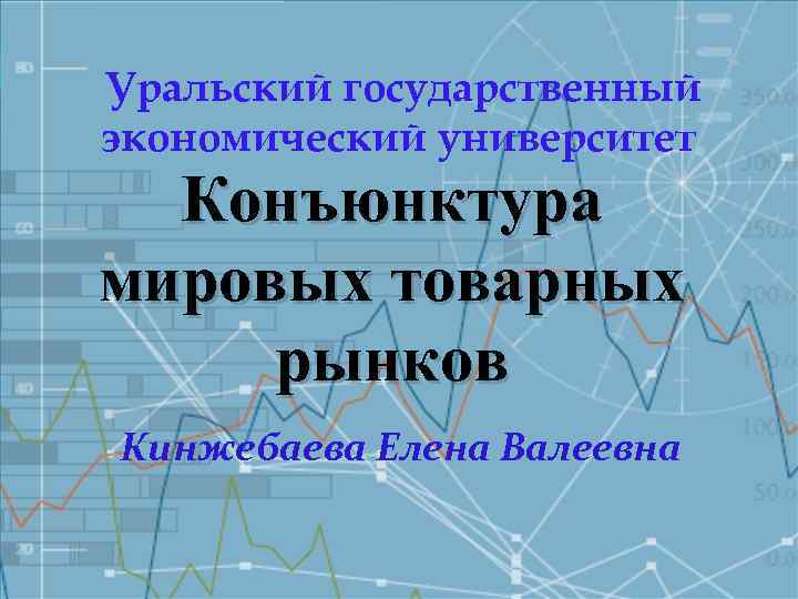 Уральский государственный экономический университет Конъюнктура мировых товарных рынков Кинжебаева Елена Валеевна 