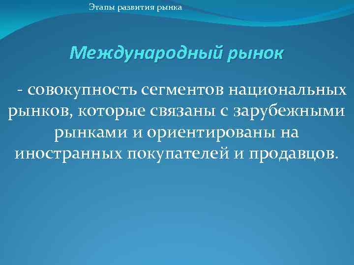 Этапы развития рынка Международный рынок - совокупность сегментов национальных рынков, которые связаны с зарубежными