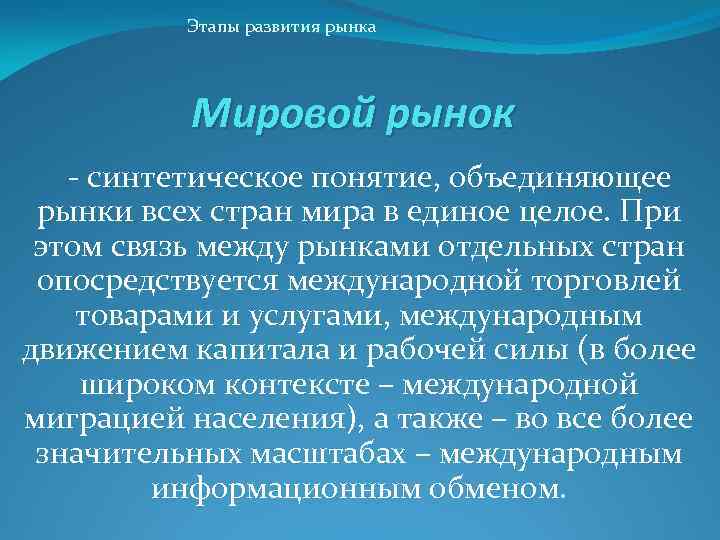 Этапы развития рынка Мировой рынок - синтетическое понятие, объединяющее рынки всех стран мира в