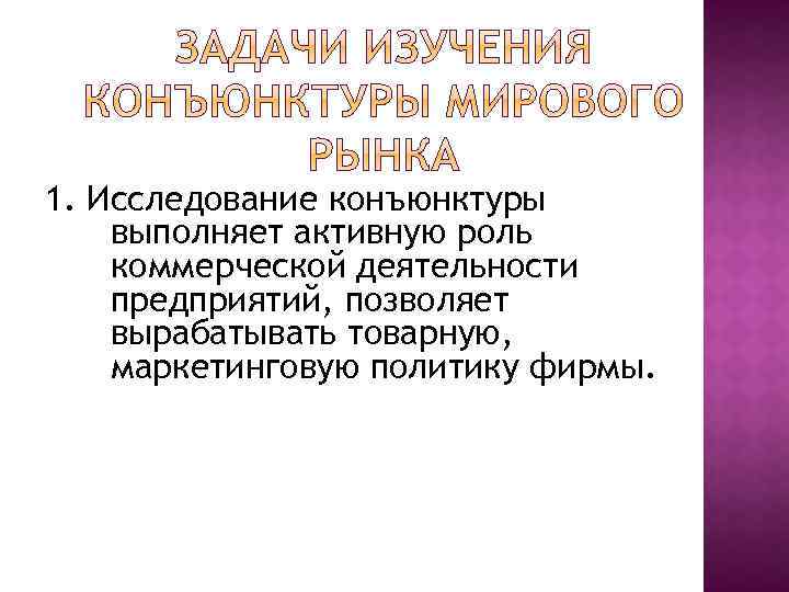 1. Исследование конъюнктуры выполняет активную роль коммерческой деятельности предприятий, позволяет вырабатывать товарную, маркетинговую политику