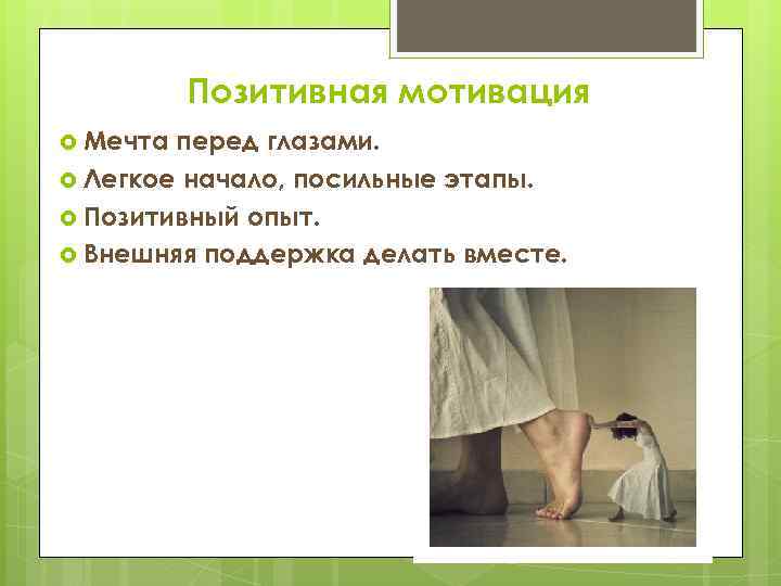 Позитивная мотивация Мечта перед глазами. Легкое начало, посильные этапы. Позитивный опыт. Внешняя поддержка делать