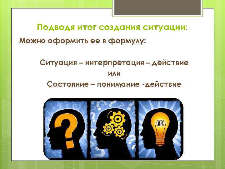 Подводя итог создания ситуации: Можно оформить ее в формулу: Ситуация – интерпретация – действие