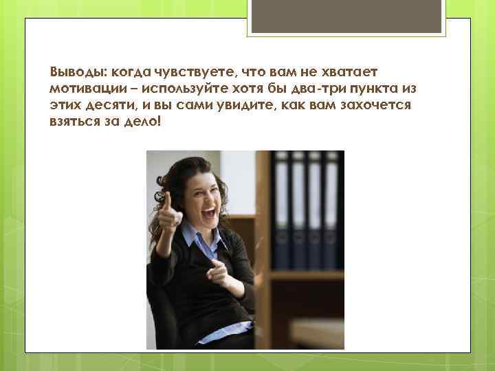 Выводы: когда чувствуете, что вам не хватает мотивации – используйте хотя бы два-три пункта
