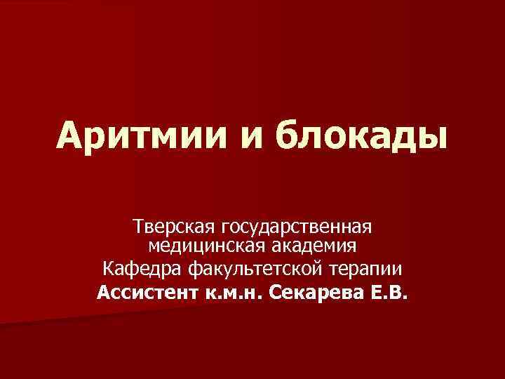 Аритмии и блокады Тверская государственная медицинская академия Кафедра факультетской терапии Ассистент к. м. н.